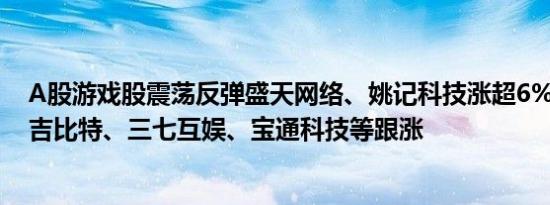 A股游戏股震荡反弹盛天网络、姚记科技涨超6%神州泰岳、吉比特、三七互娱、宝通科技等跟涨