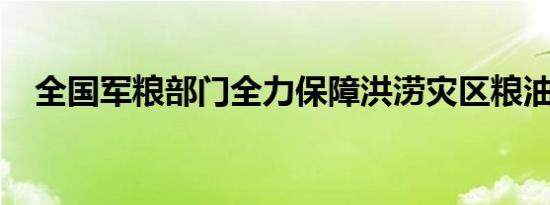 全国军粮部门全力保障洪涝灾区粮油供应