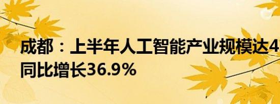 成都：上半年人工智能产业规模达424亿元 同比增长36.9%