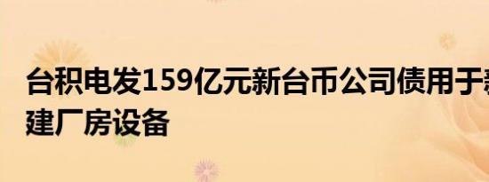 台积电发159亿元新台币公司债用于新建、扩建厂房设备