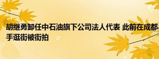 胡继勇卸任中石油旗下公司法人代表 此前在成都与女下属牵手逛街被街拍