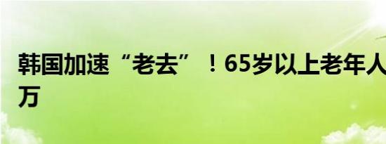 韩国加速“老去”！65岁以上老年人首破900万