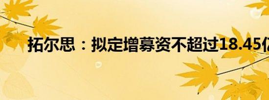 拓尔思：拟定增募资不超过18.45亿元