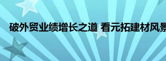 破外贸业绩增长之道 看元拓建材风景独好