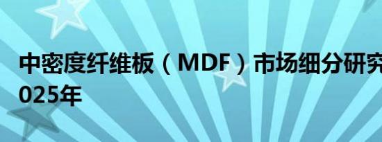 中密度纤维板（MDF）市场细分研究预测到2025年