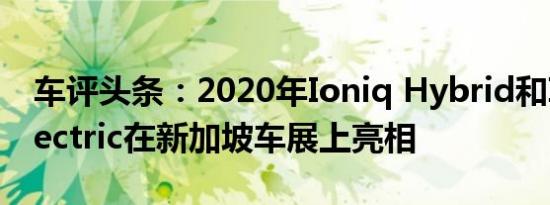 车评头条：2020年Ioniq Hybrid和Ioniq Electric在新加坡车展上亮相