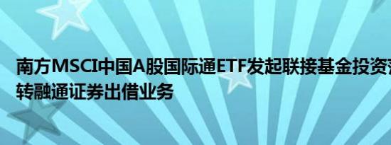 南方MSCI中国A股国际通ETF发起联接基金投资范围拟增加转融通证券出借业务