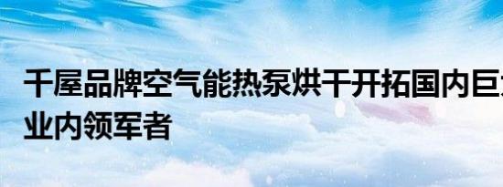 千屋品牌空气能热泵烘干开拓国内巨大市场成业内领军者