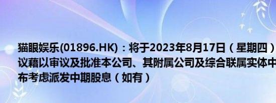 猫眼娱乐(01896.HK)：将于2023年8月17日（星期四）举行董事会会议藉以审议及批准本公司、其附属公司及综合联属实体中期业绩及其发布考虑派发中期股息（如有）