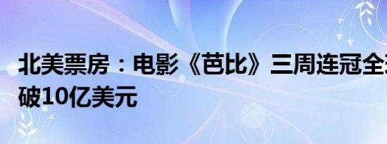 北美票房：电影《芭比》三周连冠全球票房突破10亿美元