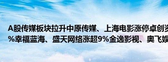 A股传媒板块拉升中原传媒、上海电影涨停卓创资讯涨近10%幸福蓝海、盛天网络涨超9%金逸影视、奥飞娱乐跟涨