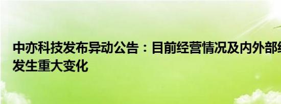 中亦科技发布异动公告：目前经营情况及内外部经营环境未发生重大变化