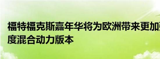 福特福克斯嘉年华将为欧洲带来更加强劲的轻度混合动力版本