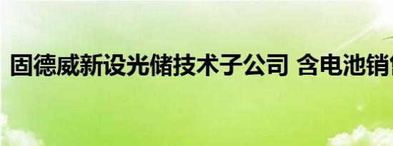 固德威新设光储技术子公司 含电池销售业务