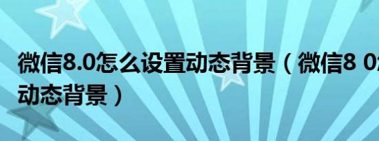 微信8.0怎么设置动态背景（微信8 0怎么设置动态背景）