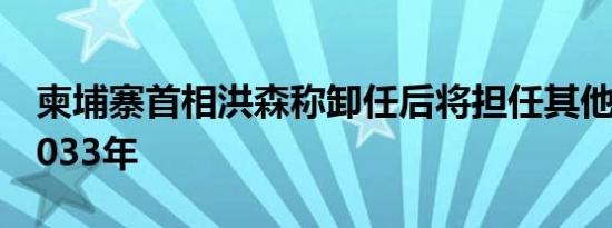 柬埔寨首相洪森称卸任后将担任其他职务至2033年