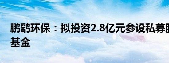 鹏鹞环保：拟投资2.8亿元参设私募股权投资基金