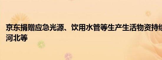 京东捐赠应急光源、饮用水管等生产生活物资持续送抵北京、河北等