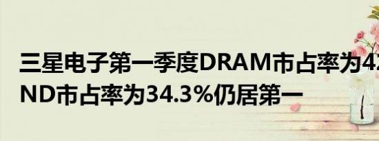 三星电子第一季度DRAM市占率为42.8%NAND市占率为34.3%仍居第一