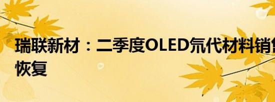 瑞联新材：二季度OLED氘代材料销售已逐步恢复