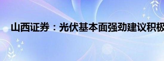 山西证券：光伏基本面强劲建议积极布局