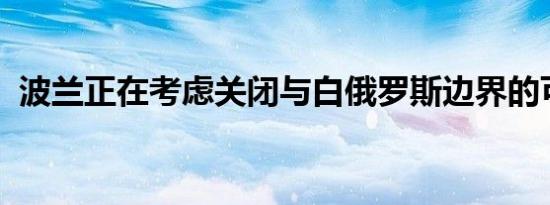 波兰正在考虑关闭与白俄罗斯边界的可能性