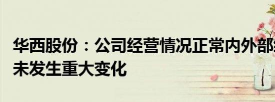 华西股份：公司经营情况正常内外部经营环境未发生重大变化