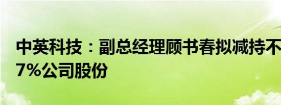 中英科技：副总经理顾书春拟减持不超0.1047%公司股份