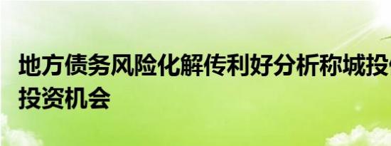 地方债务风险化解传利好分析称城投债短期迎投资机会