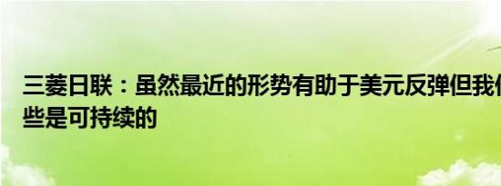 三菱日联：虽然最近的形势有助于美元反弹但我们不认为这些是可持续的