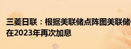 三菱日联：根据美联储点阵图美联储仍有可能在2023年再次加息