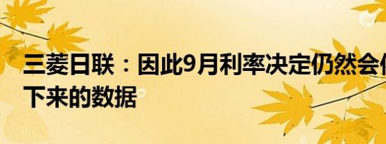 三菱日联：因此9月利率决定仍然会依赖于接下来的数据