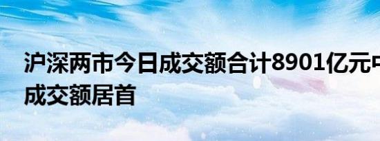 沪深两市今日成交额合计8901亿元中兴通讯成交额居首