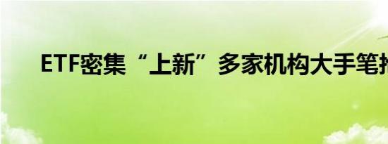 ETF密集“上新”多家机构大手笔抢购