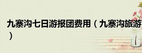 九寨沟七日游报团费用（九寨沟旅游大概费用）