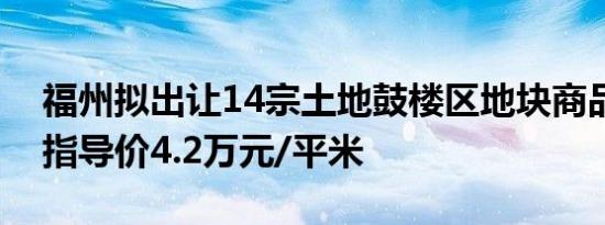 福州拟出让14宗土地鼓楼区地块商品房销售指导价4.2万元/平米