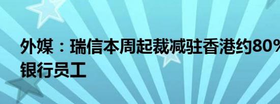 外媒：瑞信本周起裁减驻香港约80%的投资银行员工