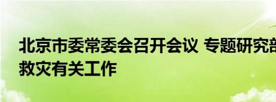 北京市委常委会召开会议 专题研究部署防汛救灾有关工作