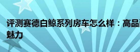 评测赛德白鲸系列房车怎么样：高品配置凸显魅力