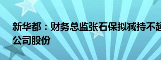 新华都：财务总监张石保拟减持不超0.01%公司股份