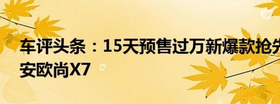 车评头条：15天预售过万新爆款抢先试驾长安欧尚X7