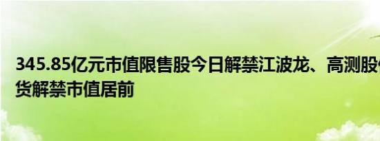 345.85亿元市值限售股今日解禁江波龙、高测股份、弘业期货解禁市值居前