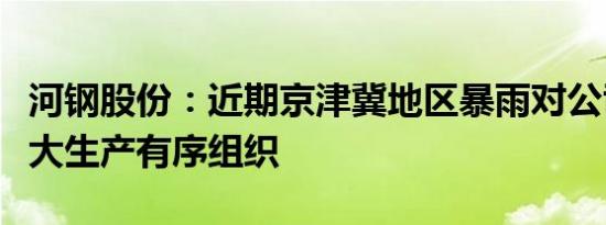 河钢股份：近期京津冀地区暴雨对公司影响不大生产有序组织