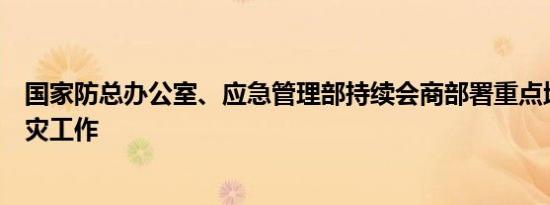 国家防总办公室、应急管理部持续会商部署重点地区防汛救灾工作