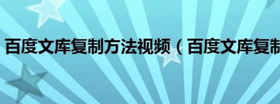 百度文库复制方法视频（百度文库复制方法）