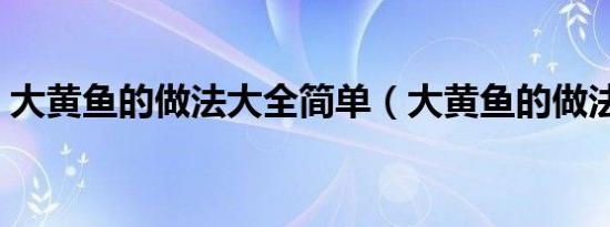 大黄鱼的做法大全简单（大黄鱼的做法大全）