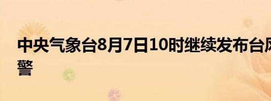 中央气象台8月7日10时继续发布台风蓝色预警