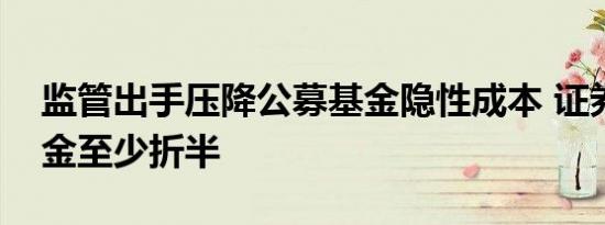 监管出手压降公募基金隐性成本 证券交易佣金至少折半