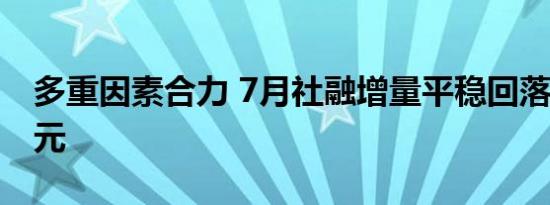 多重因素合力 7月社融增量平稳回落至1万亿元