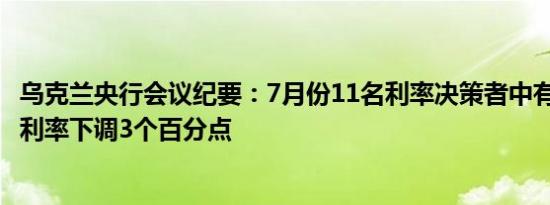 乌克兰央行会议纪要：7月份11名利率决策者中有5人支持将利率下调3个百分点